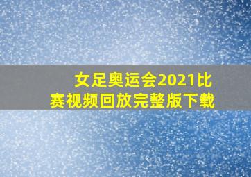 女足奥运会2021比赛视频回放完整版下载