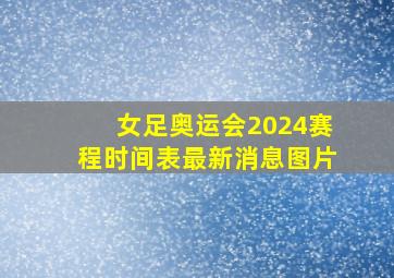 女足奥运会2024赛程时间表最新消息图片