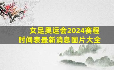 女足奥运会2024赛程时间表最新消息图片大全