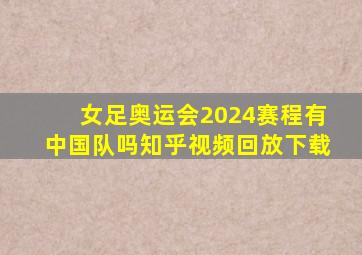 女足奥运会2024赛程有中国队吗知乎视频回放下载