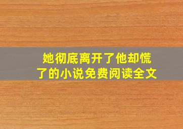 她彻底离开了他却慌了的小说免费阅读全文