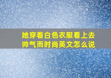 她穿着白色衣服看上去帅气而时尚英文怎么说