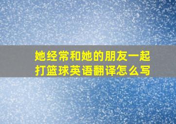 她经常和她的朋友一起打篮球英语翻译怎么写