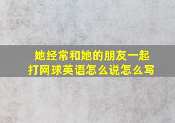 她经常和她的朋友一起打网球英语怎么说怎么写