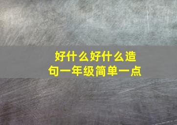 好什么好什么造句一年级简单一点