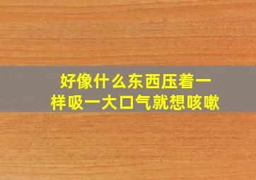 好像什么东西压着一样吸一大口气就想咳嗽