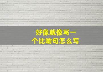 好像就像写一个比喻句怎么写