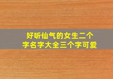 好听仙气的女生二个字名字大全三个字可爱