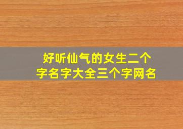 好听仙气的女生二个字名字大全三个字网名