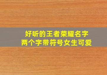 好听的王者荣耀名字两个字带符号女生可爱