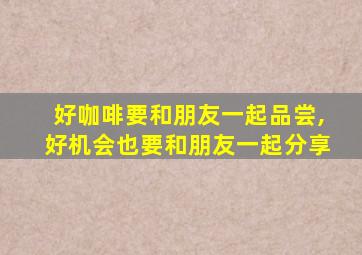 好咖啡要和朋友一起品尝,好机会也要和朋友一起分享