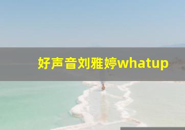 好声音刘雅婷whatup