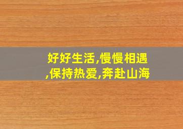 好好生活,慢慢相遇,保持热爱,奔赴山海