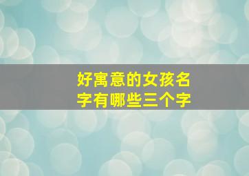 好寓意的女孩名字有哪些三个字