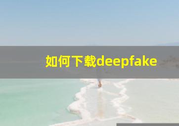 如何下载deepfake