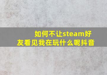 如何不让steam好友看见我在玩什么呢抖音