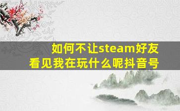 如何不让steam好友看见我在玩什么呢抖音号