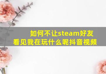 如何不让steam好友看见我在玩什么呢抖音视频