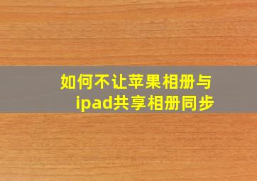 如何不让苹果相册与ipad共享相册同步