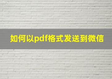 如何以pdf格式发送到微信