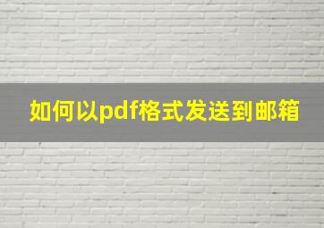 如何以pdf格式发送到邮箱