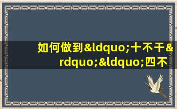 如何做到“十不干”“四不伤害”