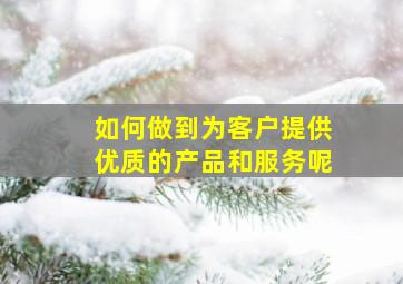 如何做到为客户提供优质的产品和服务呢