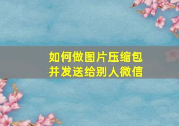 如何做图片压缩包并发送给别人微信