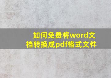 如何免费将word文档转换成pdf格式文件