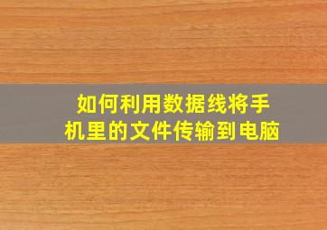 如何利用数据线将手机里的文件传输到电脑