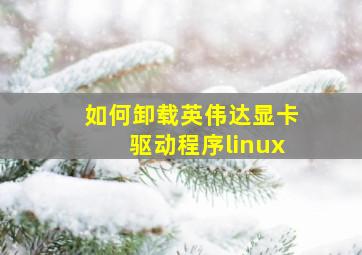 如何卸载英伟达显卡驱动程序linux