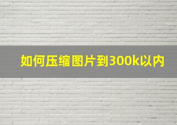 如何压缩图片到300k以内