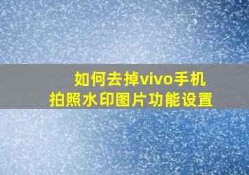 如何去掉vivo手机拍照水印图片功能设置