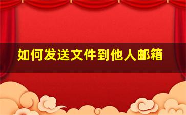 如何发送文件到他人邮箱