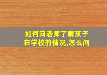 如何向老师了解孩子在学校的情况,怎么问