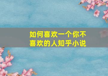 如何喜欢一个你不喜欢的人知乎小说