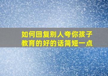 如何回复别人夸你孩子教育的好的话简短一点