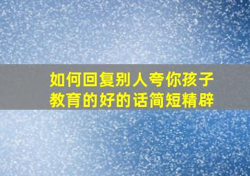 如何回复别人夸你孩子教育的好的话简短精辟