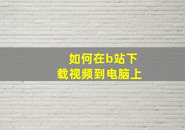 如何在b站下载视频到电脑上