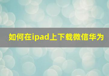 如何在ipad上下载微信华为