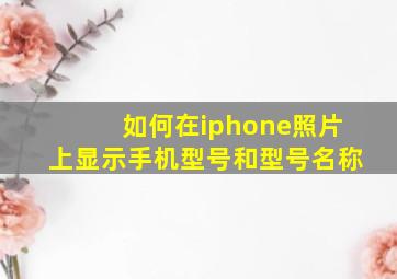 如何在iphone照片上显示手机型号和型号名称