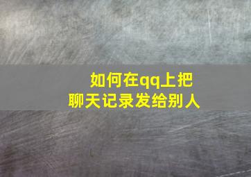 如何在qq上把聊天记录发给别人