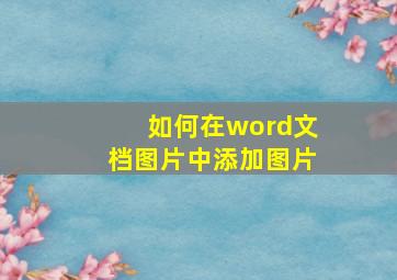 如何在word文档图片中添加图片