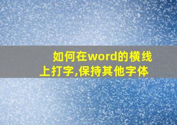 如何在word的横线上打字,保持其他字体