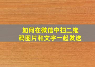 如何在微信中扫二维码图片和文字一起发送