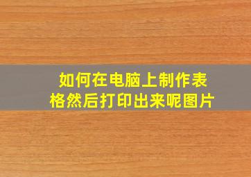 如何在电脑上制作表格然后打印出来呢图片