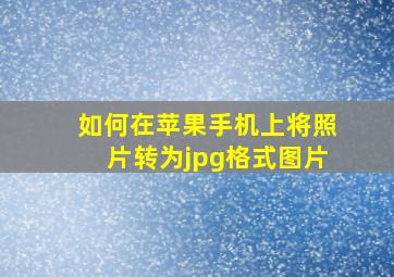 如何在苹果手机上将照片转为jpg格式图片