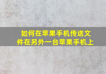 如何在苹果手机传送文件在另外一台苹果手机上