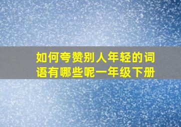 如何夸赞别人年轻的词语有哪些呢一年级下册