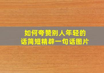 如何夸赞别人年轻的话简短精辟一句话图片